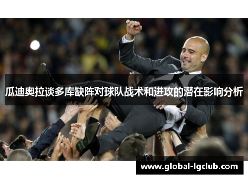 瓜迪奥拉谈多库缺阵对球队战术和进攻的潜在影响分析 瓜迪奥拉谈多库缺阵对球队战术和进攻的潜在影响分析