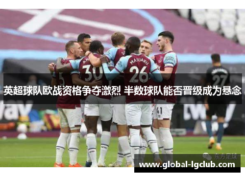 英超球队欧战资格争夺激烈 半数球队能否晋级成为悬念 英超球队欧战资格争夺激烈 半数球队能否晋级成为悬念