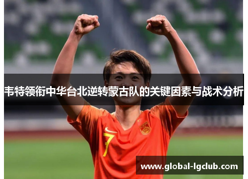 韦特领衔中华台北逆转蒙古队的关键因素与战术分析 韦特领衔中华台北逆转蒙古队的关键因素与战术分析