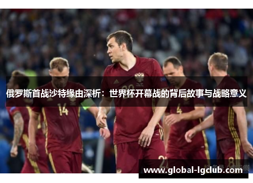 俄罗斯首战沙特缘由深析:世界杯开幕战的背后故事与战略意义 俄罗斯首战沙特缘由深析:世界杯开幕战的背后故事与战略意义