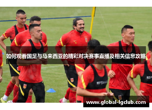 如何观看国足与马来西亚的精彩对决赛事直播及相关信息攻略 如何观看国足与马来西亚的精彩对决赛事直播及相关信息攻略