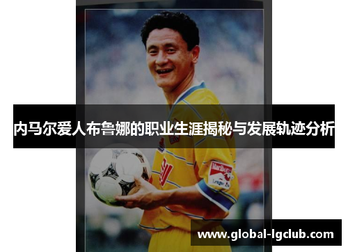 内马尔爱人布鲁娜的职业生涯揭秘与发展轨迹分析 内马尔爱人布鲁娜的职业生涯揭秘与发展轨迹分析