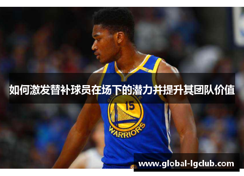 如何激发替补球员在场下的潜力并提升其团队价值 如何激发替补球员在场下的潜力并提升其团队价值