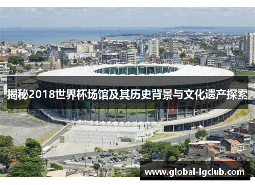 揭秘2018世界杯场馆及其历史背景与文化遗产探索 揭秘2018世界杯场馆及其历史背景与文化遗产探索