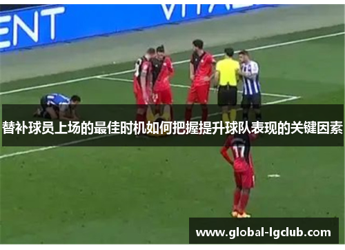 替补球员上场的最佳时机如何把握提升球队表现的关键因素 替补球员上场的最佳时机如何把握提升球队表现的关键因素