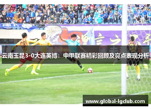 云南玉昆3-0大连英博:中甲联赛精彩回顾及亮点表现分析 云南玉昆3-0大连英博:中甲联赛精彩回顾及亮点表现分析
