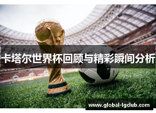 卡塔尔世界杯回顾与精彩瞬间分析 卡塔尔世界杯回顾与精彩瞬间分析