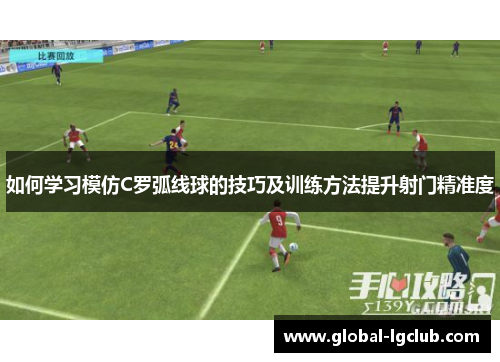 如何学习模仿C罗弧线球的技巧及训练方法提升射门精准度 如何学习模仿C罗弧线球的技巧及训练方法提升射门精准度
