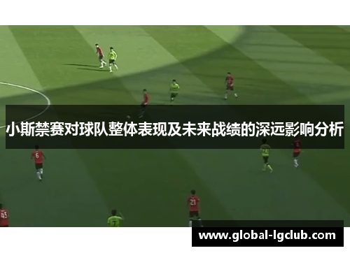 小斯禁赛对球队整体表现及未来战绩的深远影响分析 小斯禁赛对球队整体表现及未来战绩的深远影响分析