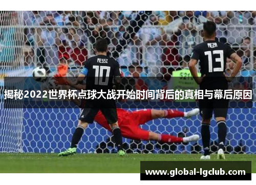 揭秘2022世界杯点球大战开始时间背后的真相与幕后原因 揭秘2022世界杯点球大战开始时间背后的真相与幕后原因