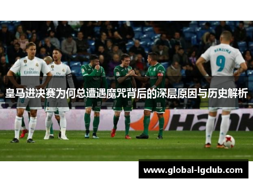 皇马进决赛为何总遭遇魔咒背后的深层原因与历史解析