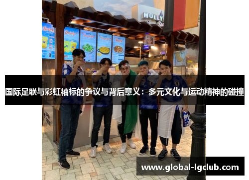 国际足联与彩虹袖标的争议与背后意义:多元文化与运动精神的碰撞 国际足联与彩虹袖标的争议与背后意义:多元文化与运动精神的碰撞