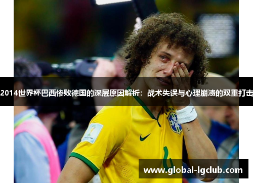 2014世界杯巴西惨败德国的深层原因解析:战术失误与心理崩溃的双重打击 2014世界杯巴西惨败德国的深层原因解析:战术失误与心理崩溃的双重打击