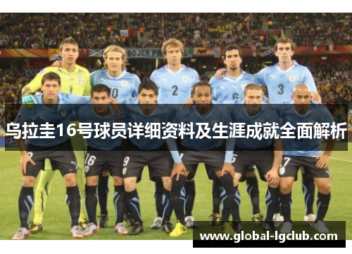 乌拉圭16号球员详细资料及生涯成就全面解析 乌拉圭16号球员详细资料及生涯成就全面解析
