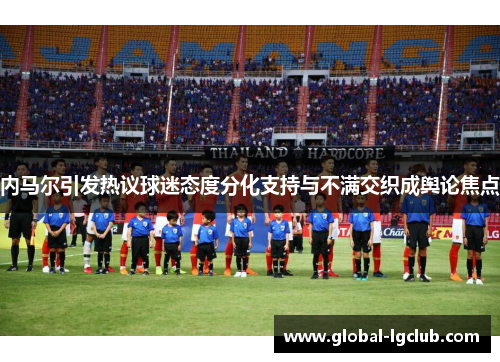 内马尔引发热议球迷态度分化支持与不满交织成舆论焦点