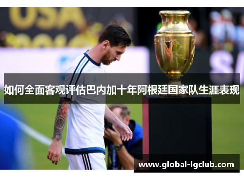 如何全面客观评估巴内加十年阿根廷国家队生涯表现 如何全面客观评估巴内加十年阿根廷国家队生涯表现