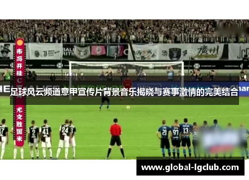 足球风云频道意甲宣传片背景音乐揭晓与赛事激情的完美结合