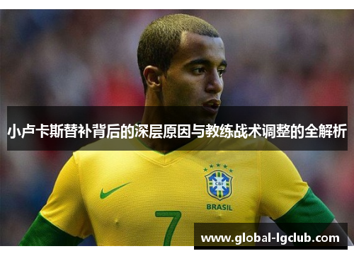 小卢卡斯替补背后的深层原因与教练战术调整的全解析