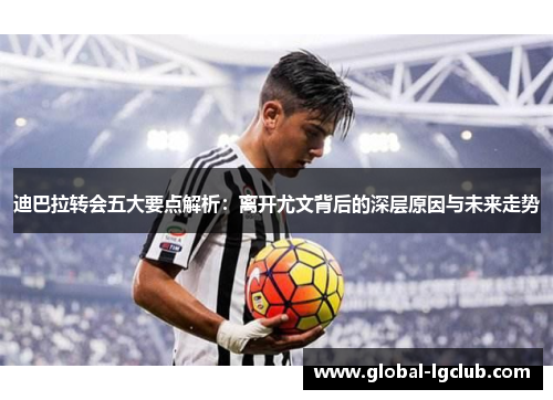 迪巴拉转会五大要点解析：离开尤文背后的深层原因与未来走势