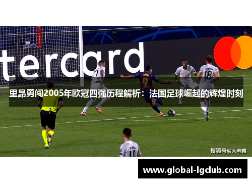 里昂勇闯2005年欧冠四强历程解析：法国足球崛起的辉煌时刻