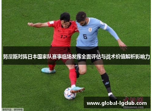 努涅斯对阵日本国家队赛事临场发挥全面评估与战术价值解析影响力