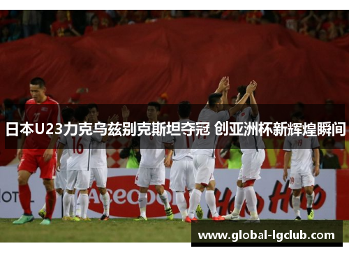 日本U23力克乌兹别克斯坦夺冠 创亚洲杯新辉煌瞬间