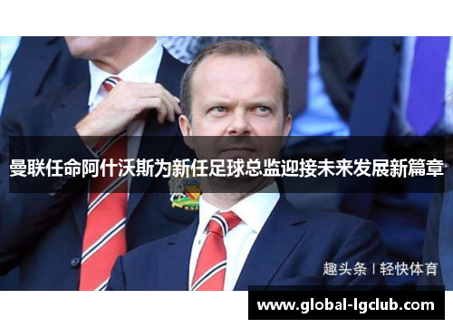 曼联任命阿什沃斯为新任足球总监迎接未来发展新篇章