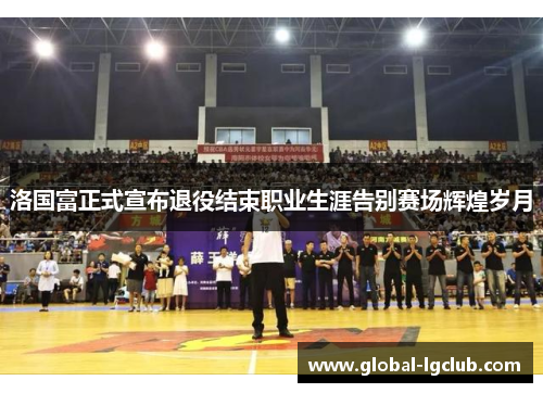 洛国富正式宣布退役结束职业生涯告别赛场辉煌岁月