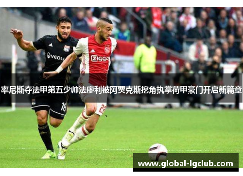 率尼斯夺法甲第五少帅法廖利被阿贾克斯挖角执掌荷甲豪门开启新篇章