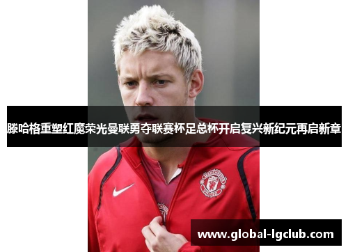 滕哈格重塑红魔荣光曼联勇夺联赛杯足总杯开启复兴新纪元再启新章
