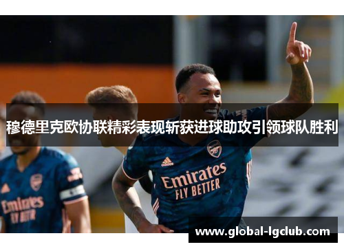 穆德里克欧协联精彩表现斩获进球助攻引领球队胜利