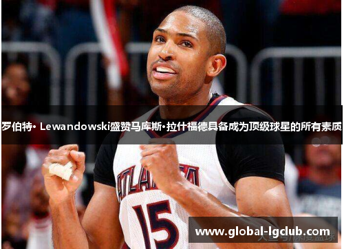 罗伯特· Lewandowski盛赞马库斯·拉什福德具备成为顶级球星的所有素质