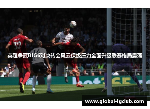 英超争冠BIG6对决转会风云保级压力全面升级联赛格局震荡