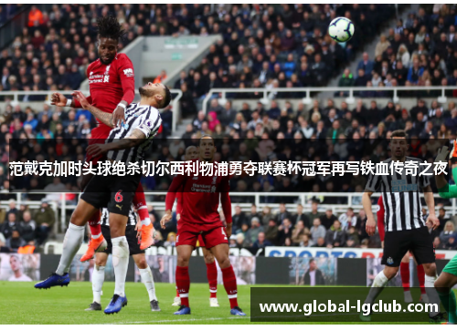 范戴克加时头球绝杀切尔西利物浦勇夺联赛杯冠军再写铁血传奇之夜