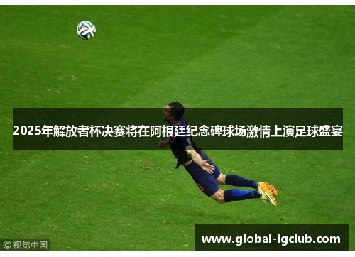 2025年解放者杯决赛将在阿根廷纪念碑球场激情上演足球盛宴