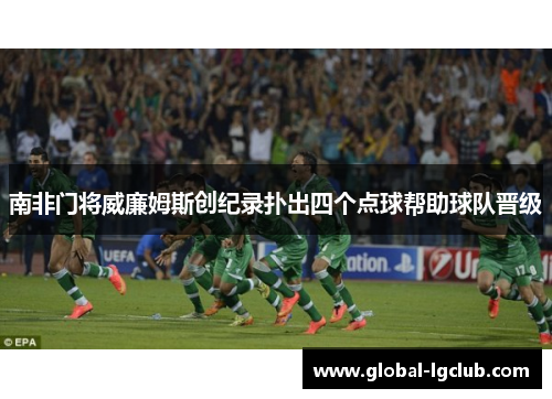 南非门将威廉姆斯创纪录扑出四个点球帮助球队晋级 南非门将威廉姆斯创纪录扑出四个点球帮助球队晋级