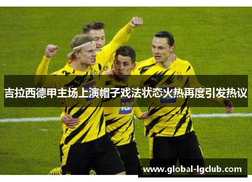 吉拉西德甲主场上演帽子戏法状态火热再度引发热议