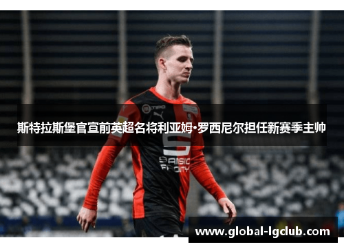 斯特拉斯堡官宣前英超名将利亚姆·罗西尼尔担任新赛季主帅