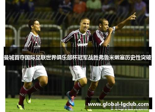 曼城首夺国际足联世界俱乐部杯冠军战胜弗鲁米嫩塞历史性突破