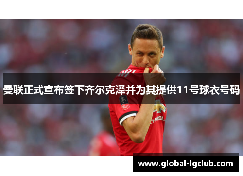 曼联正式宣布签下齐尔克泽并为其提供11号球衣号码 曼联正式宣布签下齐尔克泽并为其提供11号球衣号码