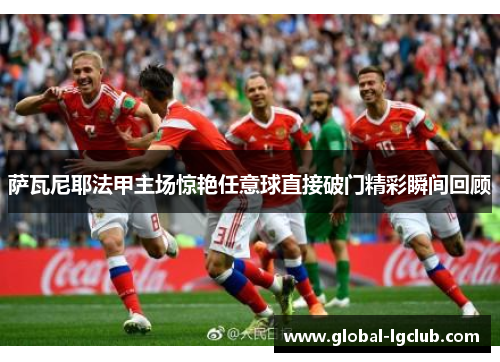 萨瓦尼耶法甲主场惊艳任意球直接破门精彩瞬间回顾 萨瓦尼耶法甲主场惊艳任意球直接破门精彩瞬间回顾