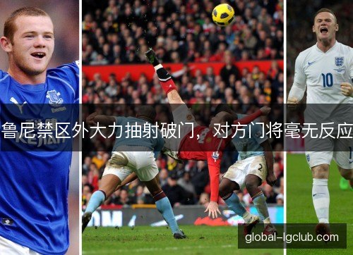 鲁尼禁区外大力抽射破门，对方门将毫无反应